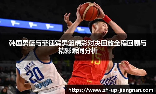 韩国男篮与菲律宾男篮精彩对决回放全程回顾与精彩瞬间分析
