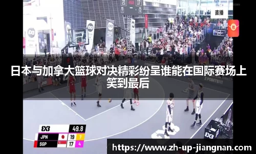 日本与加拿大篮球对决精彩纷呈谁能在国际赛场上笑到最后